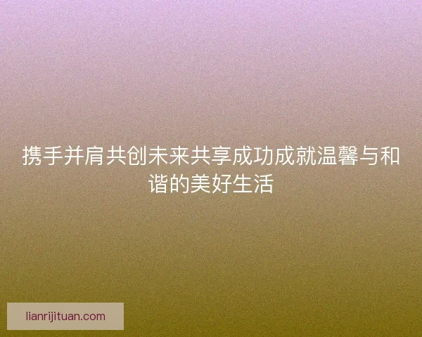 携手并肩共创未来共享成功成就温馨与和谐的美好生活