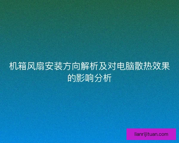 机箱风扇安装方向解析及对电脑散热效果的影响分析