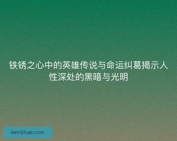 铁锈之心中的英雄传说与命运纠葛揭示人性深处的黑暗与光明