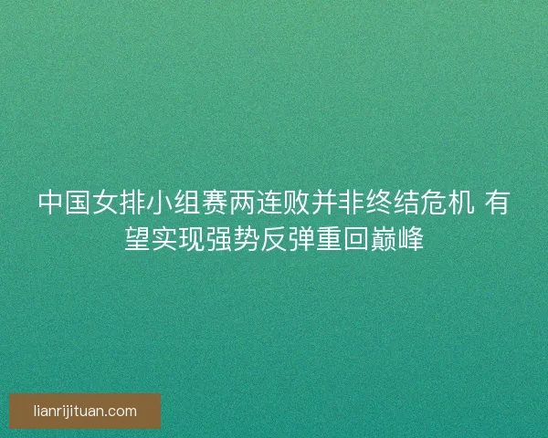 中国女排小组赛两连败并非终结危机 有望实现强势反弹重回巅峰