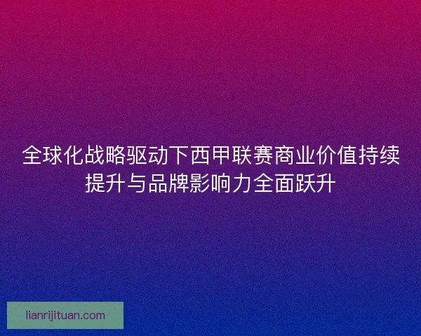 全球化战略驱动下西甲联赛商业价值持续提升与品牌影响力全面跃升