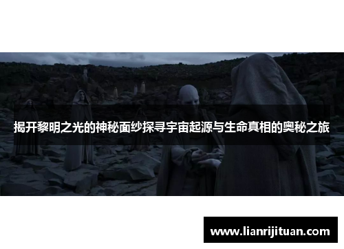 揭开黎明之光的神秘面纱探寻宇宙起源与生命真相的奥秘之旅
